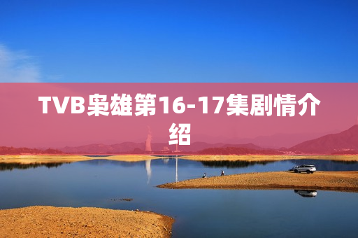 TVB枭雄第16-17集剧情介绍 TVB枭雄第16-17集剧情介绍