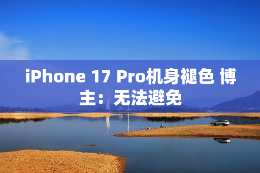 iPhone 17 Pro机身褪色 博主:无法避免 iPhone 17 Pro机身褪色 博主:无法避免