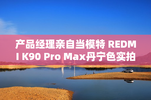 产品经理亲自当模特 REDMI K90 Pro Max丹宁色实拍 网友：又美又飒
