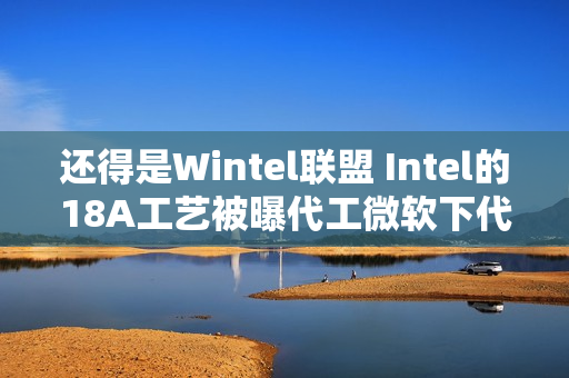 还得是Wintel联盟 Intel的18A工艺被曝代工微软下代AI芯片Maia2