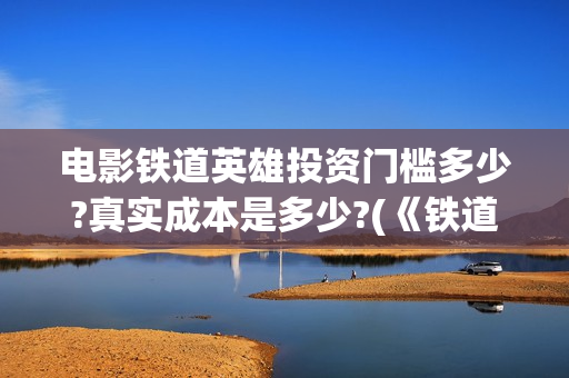 电影铁道英雄投资门槛多少?真实成本是多少?(《铁道英雄》预告)