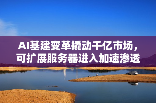 AI基建变革撬动千亿市场，可扩展服务器进入加速渗透期