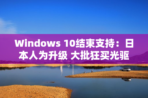 Windows 10结束支持：日本人为升级 大批狂买光驱