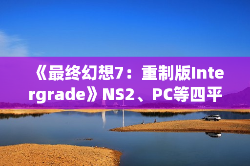 《最终幻想7:重制版Intergrade》NS2、PC等四平台画面对比 《最终幻想7:重制版Intergrade》NS2、PC等四平台画面对比