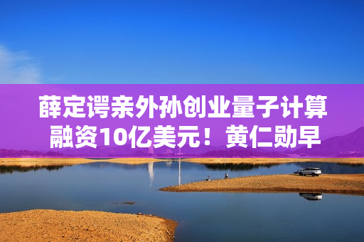 薛定谔亲外孙创业量子计算 融资10亿美元！黄仁勋早就成了股东