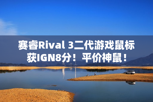 赛睿Rival 3二代游戏鼠标获IGN8分!平价神鼠! 赛睿Rival 3二代游戏鼠标获IGN8分!平价神鼠!