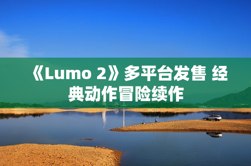 《Lumo 2》多平台发售 经典动作冒险续作