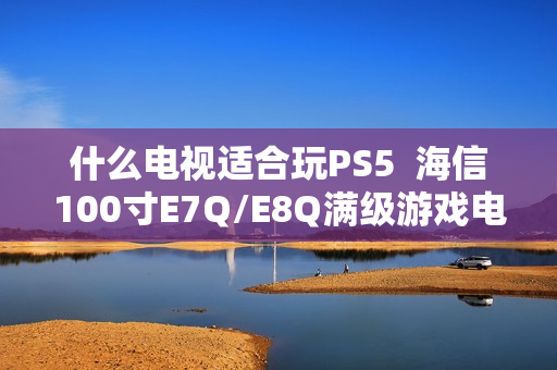 什么电视适合玩PS5  海信100寸E7Q/E8Q满级游戏电视首选