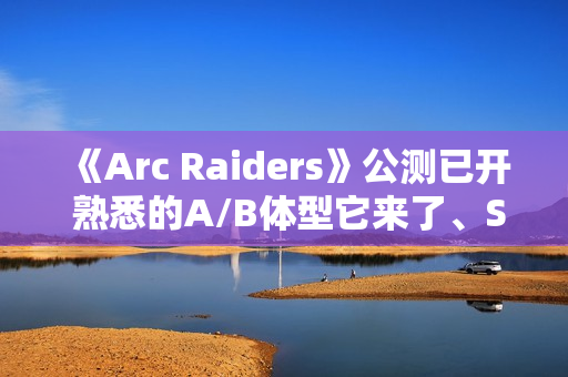 《Arc Raiders》公测已开 熟悉的A/B体型它来了、Steam峰值近19万