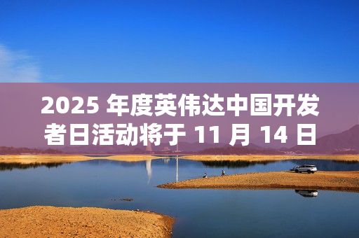 2025 年度英伟达中国开发者日活动将于 11 月 14 日在苏州举行