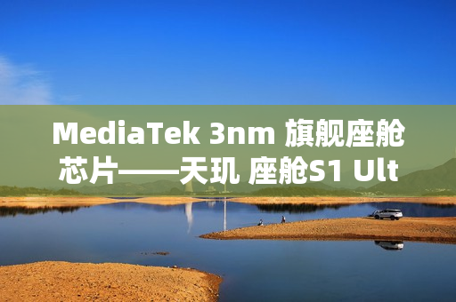 MediaTek 3nm 旗舰座舱芯片——天玑 座舱S1 Ultra正式亮相
