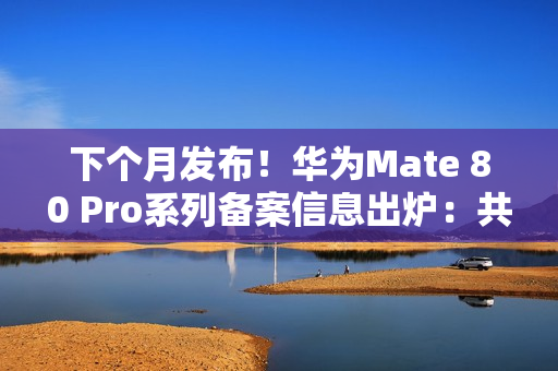 下个月发布！华为Mate 80 Pro系列备案信息出炉：共六款颜色