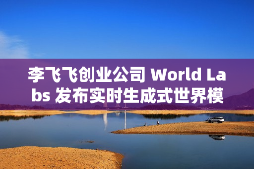 李飞飞创业公司 World Labs 发布实时生成式世界模型 RTFM