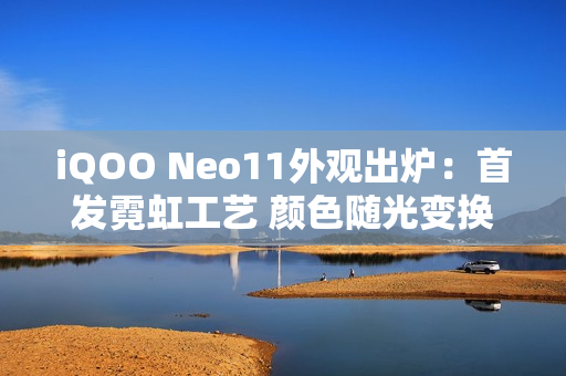 iQOO Neo11外观出炉：首发霓虹工艺 颜色随光变换