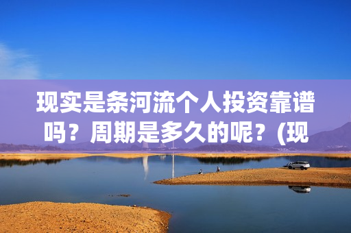 现实是条河流个人投资靠谱吗？周期是多久的呢？(现实是条河流主演)