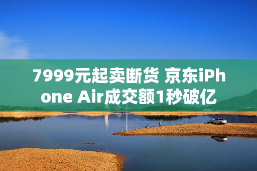 7999元起卖断货 京东iPhone Air成交额1秒破亿