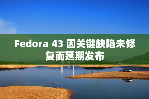 Fedora 43 因关键缺陷未修复而延期发布
