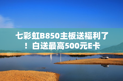 七彩虹B850主板送福利了！白送最高500元E卡