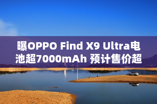 曝OPPO Find X9 Ultra电池超7000mAh 预计售价超6K? 曝OPPO Find X9 Ultra电池超7000mAh 预计售价超6K?