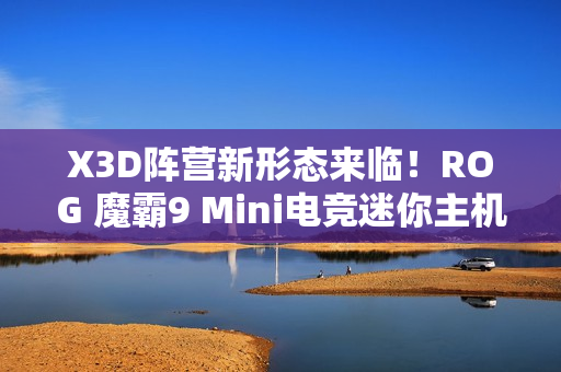 X3D阵营新形态来临！ROG 魔霸9 Mini电竞迷你主机开启预售
