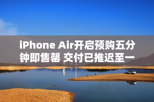 iPhone Air开启预购五分钟即售罄 交付已推迟至一周后