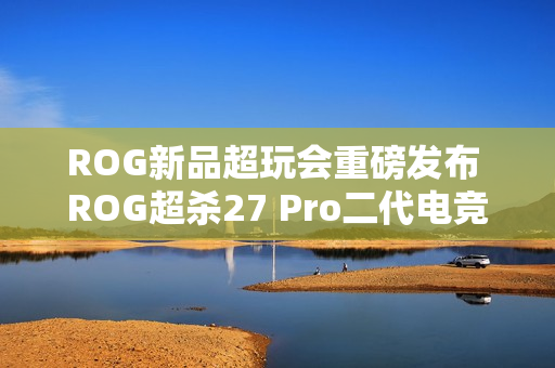 ROG新品超玩会重磅发布 ROG超杀27 Pro二代电竞显示器！