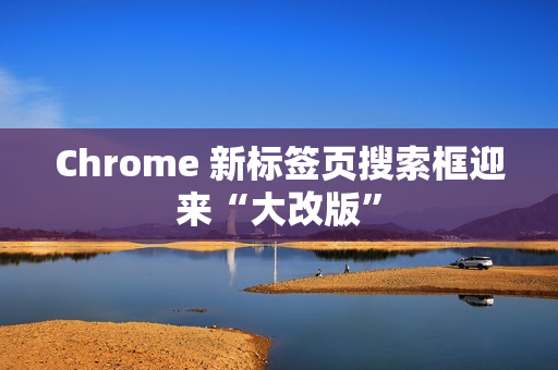 Chrome 新标签页搜索框迎来“大改版”