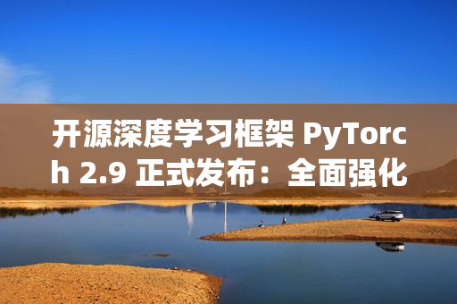 开源深度学习框架 PyTorch 2.9 正式发布：全面强化 AMD 与 Intel GPU 支持