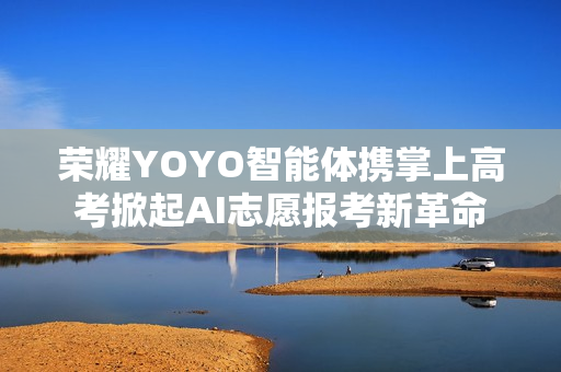 荣耀YOYO智能体携掌上高考掀起AI志愿报考新革命