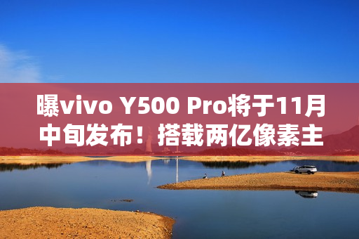 曝vivo Y500 Pro将于11月中旬发布！搭载两亿像素主摄