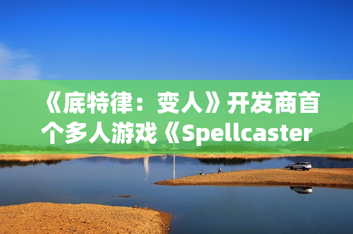 《底特律：变人》开发商首个多人游戏《Spellcasters Chronicles》公布