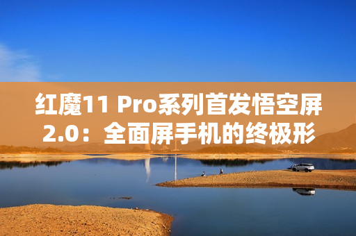 红魔11 Pro系列首发悟空屏2.0：全面屏手机的终极形态