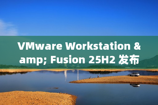VMware Workstation & Fusion 25H2 发布