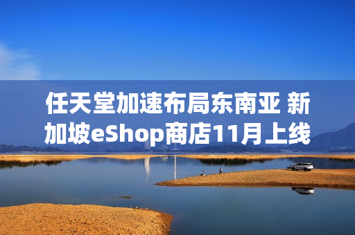 任天堂加速布局东南亚 新加坡eShop商店11月上线 任天堂加速布局东南亚 新加坡eShop商店11月上线