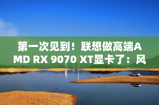 第一次见到！联想做高端AMD RX 9070 XT显卡了：风格一如既往