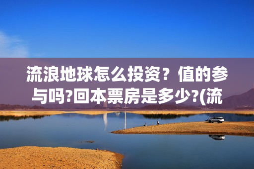 流浪地球怎么投资？值的参与吗?回本票房是多少?(流浪地球投资公司)