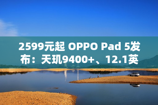 2599元起 OPPO Pad 5发布：天玑9400+、12.1英寸3K屏