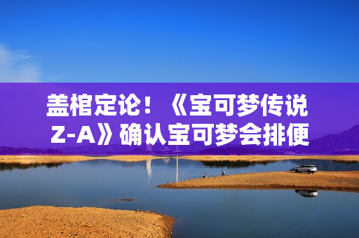 盖棺定论！《宝可梦传说 Z-A》确认宝可梦会排便