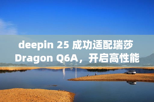 deepin 25 成功适配瑞莎 Dragon Q6A，开启高性能 ARM 桌面体验