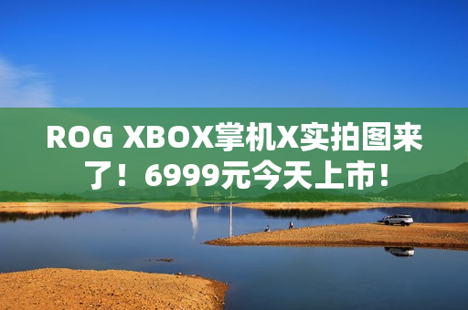 ROG XBOX掌机X实拍图来了！6999元今天上市！