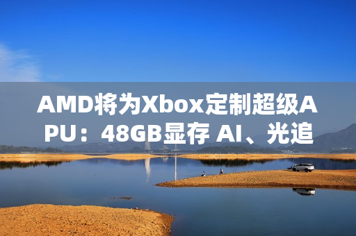 AMD将为Xbox定制超级APU：48GB显存 AI、光追随便跑