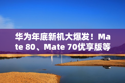 华为年底新机大爆发！Mate 80、Mate 70优享版等 高中端折叠全覆盖