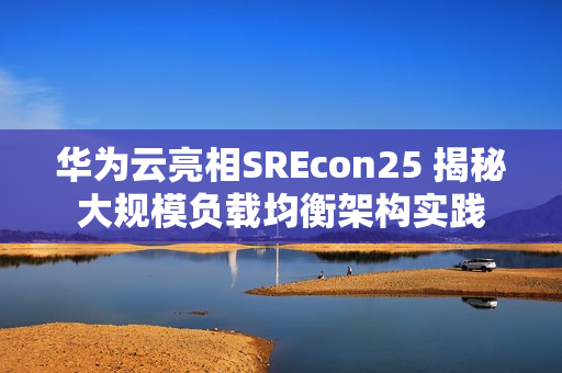 华为云亮相SREcon25 揭秘大规模负载均衡架构实践
