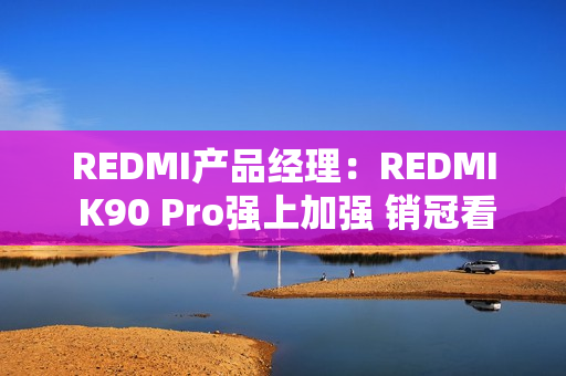 REDMI产品经理：REDMI K90 Pro强上加强 销冠看完信心爆棚