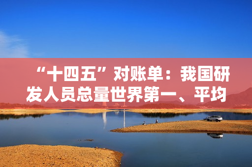 “十四五”对账单：我国研发人员总量世界第一、平均约 11 小时诞生一家人工智能企业