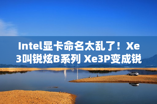 Intel显卡命名太乱了！Xe3叫锐炫B系列 Xe3P变成锐炫C系列