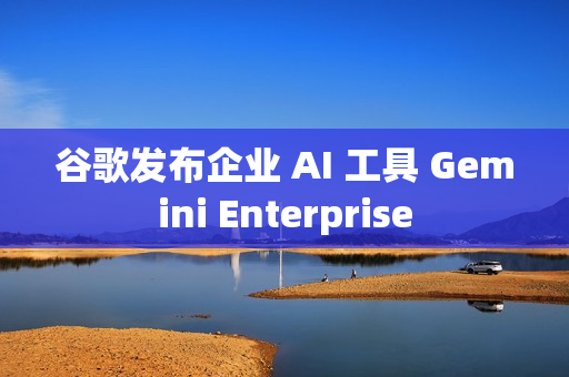 谷歌发布企业 AI 工具 Gemini Enterprise