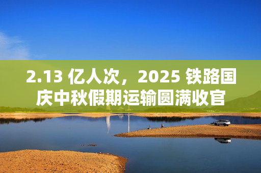2.13 亿人次，2025 铁路国庆中秋假期运输圆满收官