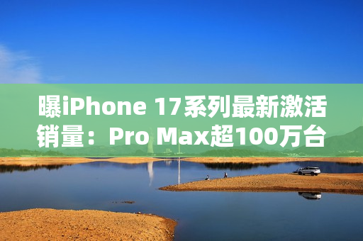 曝iPhone 17系列最新激活销量：Pro Max超100万台