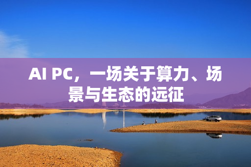 AI PC，一场关于算力、场景与生态的远征